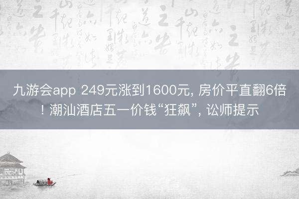九游会app 249元涨到1600元, 房价平直翻6倍! 潮汕酒店五一价钱“狂飙”, 讼师提示