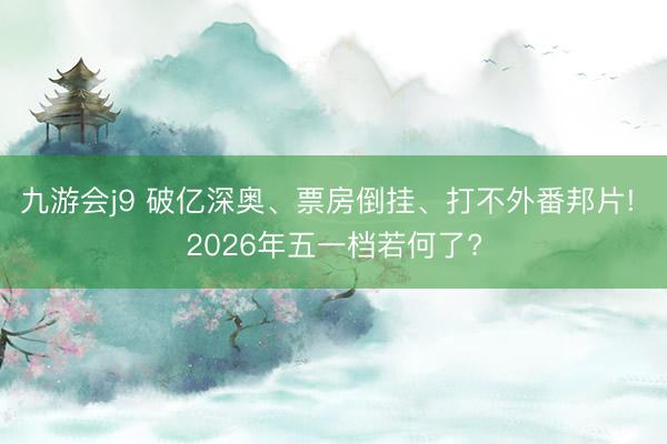 九游会j9 破亿深奥、票房倒挂、打不外番邦片! 2026年五一档若何了?