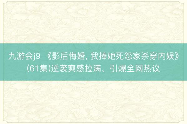 九游会j9 《影后悔婚, 我捧她死怨家杀穿内娱》(61集)逆袭爽感拉满、引爆全网热议