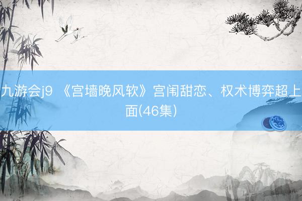 九游会j9 《宫墙晚风软》宫闱甜恋、权术博弈超上面(46集)